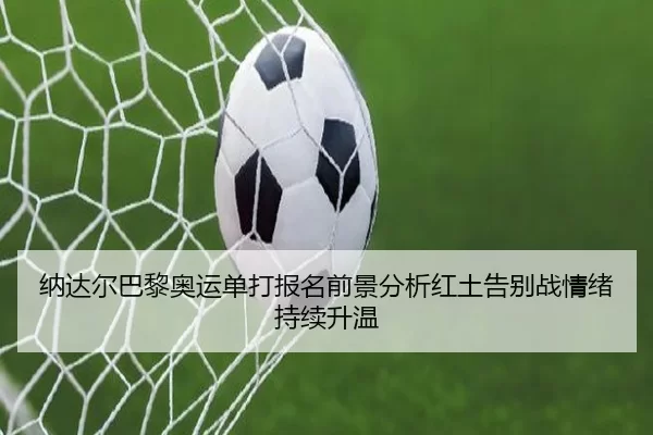 纳达尔巴黎奥运单打报名前景分析红土告别战情绪持续升温